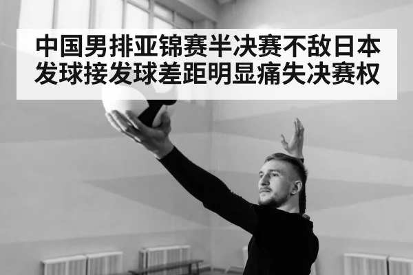 中国男排亚锦赛半决赛不敌日本发球接发球差距明显痛失决赛权